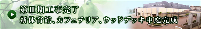 第Ⅲ期工事完了 新体育館、カフェテリア、ウッドデッキ中庭完成